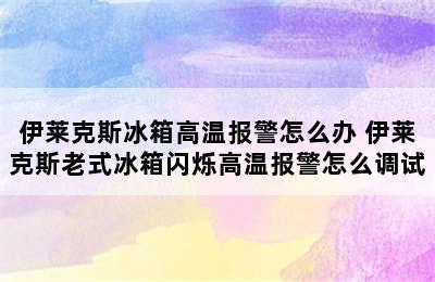 伊莱克斯冰箱高温报警怎么办 伊莱克斯老式冰箱闪烁高温报警怎么调试